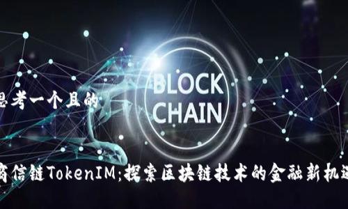 思考一个且的


商信链TokenIM：探索区块链技术的金融新机遇