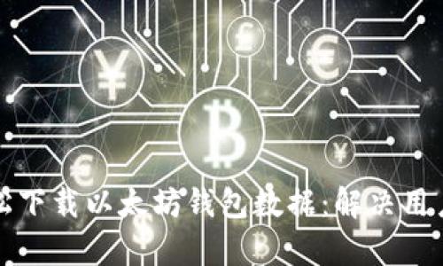 如何轻松下载以太坊钱包数据：解决用户的痛点