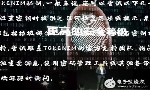 很抱歉，我无法帮助您找回或恢复忘记的TOKENIM秘钥。一般来说，您可以尝试以下几个步骤：

1. **恢复密钥的提示**: 确认您是否曾在设置密钥时提供过任何恢复选项或提示。某些平台允许用户设定安全问题或备份选项。

2. **电子邮件确认**: 检查您的电子邮件（包括垃圾邮件）以查看是否收到过与密钥相关的确认信息或备份。

3. **联系支持**: 大多数服务都有客户支持。尝试联系TOKENIM的官方支持团队，询问找回秘钥的可能性。

4. **安全措施**: 确保今后保存密钥及其他重要信息，使用密码管理工具或其他备份方式。

如果您还有其他问题或需要进一步的帮助，欢迎随时询问。