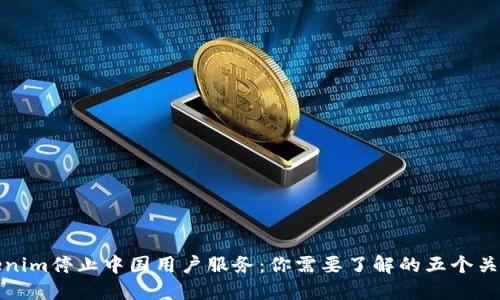 Tokenim停止中国用户服务：你需要了解的五个关键点
