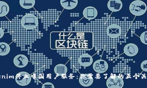 Tokenim停止中国用户服务：你需要了解的五个关键点