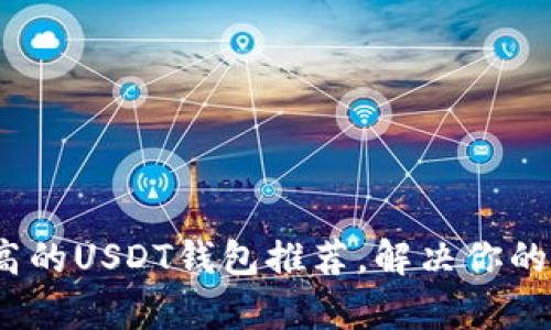 2023年安全性最高的USDT钱包推荐，解决你的数字资产存储烦恼