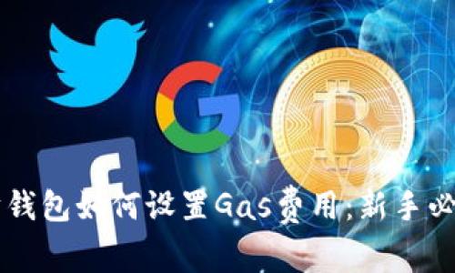 以太坊钱包如何设置Gas费用：新手必看指南