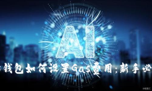 以太坊钱包如何设置Gas费用：新手必看指南
