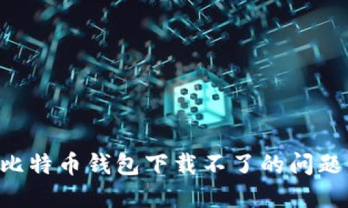 如何解决比特币钱包下载不了的问题：全面指南