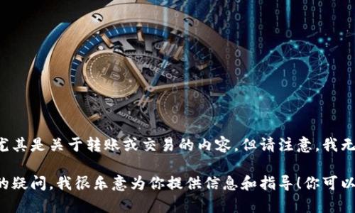 看起来你在寻找与区块链或数字货币相关的帮助，尤其是关于转账或交易的内容。但请注意，我无法直接处理任何金融交易、转账或数字货币的操作。

如果你有关于区块链技术、以太坊或其他相关问题的疑问，我很乐意为你提供信息和指导！你可以告诉我更具体的问题或者需求。