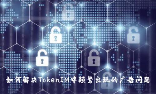 如何解决TokenIM中频繁出现的广告问题