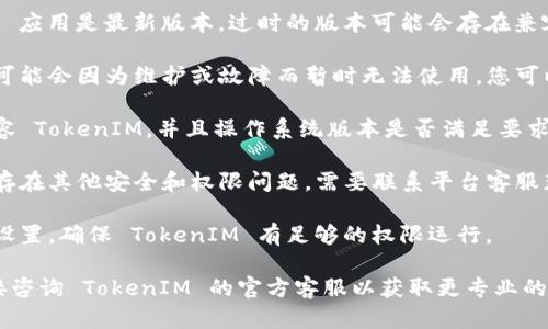 如果您指的是 TokenIM 这个具体的加密货币钱包或平台，可能存在以下几种情况导致使用上遇到问题：

1. **网络连接问题**：请确认您的网络连接是否正常，尝试切换网络或重启路由器。

2. **应用更新**：确保您使用的 TokenIM 应用是最新版本，过时的版本可能会存在兼容性问题。

3. **服务器故障**：有时候平台的服务器可能会因为维护或故障而暂时无法使用，您可以查看官方渠道或社交媒体平台上的公告。

4. **设备兼容性**：确认您的设备是否兼容 TokenIM，并且操作系统版本是否满足要求。

5. **账户问题**：如果您的账户被冻结或存在其他安全和权限问题，需要联系平台客服获取帮助。

6. **权限设置**：检查您设备的应用权限设置，确保 TokenIM 有足够的权限运行。

如果以上方法都无法解决问题，建议您直接咨询 TokenIM 的官方客服以获取更专业的帮助。