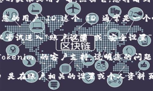 要查看 Tokenim 用户 ID，您可以按照以下步骤进行操作：

1. **登录 Tokenim 账户**：在您的浏览器中打开 Tokenim 网站，并使用您的账户信息登录。

2. **访问个人资料**：登录后，通常在页面的右上角会有您的头像或用户名。点击它，您将看到个人资料或账户设置选项。

3. **查找用户 ID**：在个人资料页面中，您应该能够找到您的用户 ID。这个 ID 通常是一个唯一的字母数字组合。

4. **查看账户设置**：如果在个人资料页面找不到，您可以尝试进入“账户设置”或“安全设置”等部分，这里通常会显示更详细的账户信息，包括用户 ID。

5. **联系客服**：如果您仍然找不到用户 ID，可以联系 Tokenim 的客户支持，说明您的问题，他们将能帮助您找到所需信息。

请注意，界面可能因更新而有所不同，但一般来说，用户 ID 是在账户相关的设置或个人资料页面中可找到的。