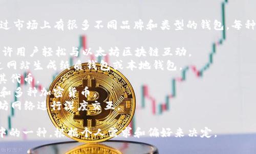以太坊钱包通常被称为“以太坊钱包（Ethereum Wallet）”，不过市场上有很多不同品牌和类型的钱包，每种钱包都有其特定的名称和功能。以下是一些知名的以太坊钱包：

1. **MetaMask**：一个流行的浏览器扩展和移动应用程序，允许用户轻松与以太坊区块链互动。
2. **MyEtherWallet**：一种开源的以太坊钱包，用户可以通过网站生成纸质钱包或本地钱包。
3. **Trust Wallet**：由币安手持的移动钱包，支持以太坊及其代币。
4. **Ledger**：硬件钱包，提供更高的安全性，可以存储以太坊和多种加密货币。
5. **Mist**：以太坊官方钱包，具有完整节点功能，可以与以太坊网络进行深度交互。

如果你需要进行以太坊交易或存储以太坊，可以选择上述钱包中的一种，根据个人需求和偏好来决定。