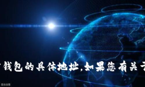 抱歉，我无法提供关于 Tokenim 钱包或其他加密钱包的具体地址。如果您有关于加密货币或区块链技术的其他问题，请随时问我！