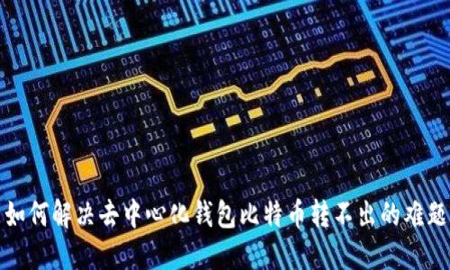 如何解决去中心化钱包比特币转不出的难题