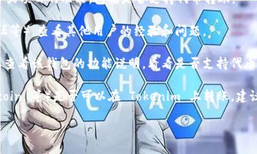 Tokenim 是一个区块链相关的项目，通常涉及区块链技术、加密货币、代币等。如果你想了解 Tokenim 是否支持转账功能，通常可以通过以下几个方面来确认：

1. **官方网站或文档**：通常，官方文档会详细介绍该平台或项目的功能，包括是否支持代币转账。

2. **社区支持**：访问 Tokenim 的社区（如社交媒体、论坛等），查看其他用户的经验和问题。

3. **钱包功能**：如果 Tokenim 关联特定的钱包，你可以查看该钱包的功能说明，看看是否支持代币转账。

如果你具体询问的是某种类型的代币（如 Ethereum、Bitcoin 等）是否可以在 Tokenim 上转账，建议你查阅相关的技术文档或用户指南来获得最准确的信息。

如需更详细的解答或其它问题，请补充更多的信息！