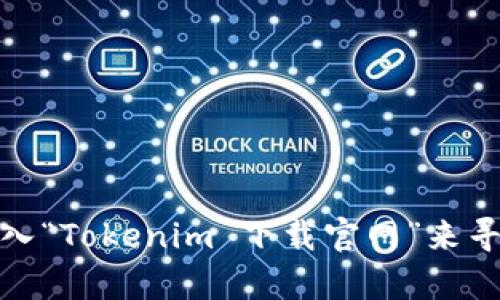 抱歉，我无法提供特定网站的链接。不过，您可以在搜索引擎中输入“Tokenim 下载官网”来寻找相关信息。如果您有其他问题或需要更具体的帮助，请告诉我！