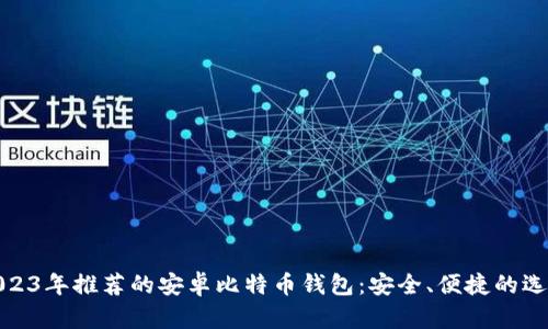 2023年推荐的安卓比特币钱包：安全、便捷的选择