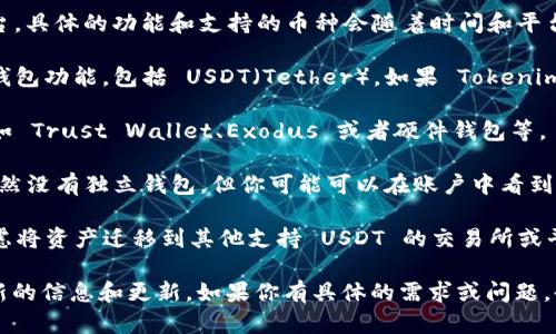 Tokenim 是一个相对较新的加密货币交易平台或数字资产管理平台，具体的功能和支持的币种会随着时间和平台的发展而有所变化。

截至我最后的知识更新，有些平台可能不直接提供特定币种的存储钱包功能，包括 USDT（Tether）。如果 Tokenim 平台没有直接提供 USDT 钱包，用户可以考虑以下几种替代方案：

1. **使用其他钱包**：可以选择使用其他支持 USDT 的数字钱包，如 Trust Wallet、Exodus 或者硬件钱包等。

2. **交易所钱包**：如果 Tokenim 允许你在平台上交易 USDT，虽然没有独立钱包，但你可能可以在账户中看到 USDT余额。

3. **迁移到支持 USDT 的平台**：如果需要更灵活的钱包服务，考虑将资产迁移到其他支持 USDT 的交易所或平台。

请随时查看 Tokenim 的官方网站或其官方社交媒体渠道，获取最新的信息和更新。如果你有具体的需求或问题，也可以联系他们的客服获得帮助。