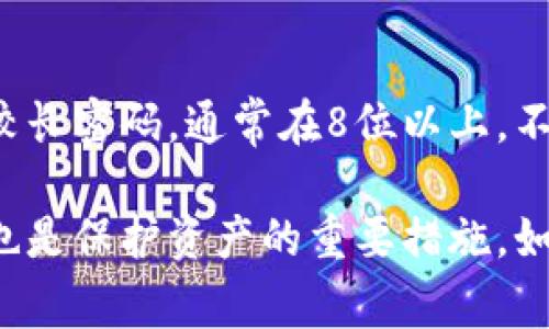 Tokenim钱包的密码通常并没有固定的位数要求，但为了保障安全性，建议用户设置一个包含字母、数字和符号的较长密码，通常在8位以上。不同的钱包可能会有不同的要求，有些甚至建议使用12位、16位或更长的密码。

如果你使用Tokenim钱包或其他加密钱包时，确保密码的复杂性和长度能提高账户的安全性。此外，定期更换密码也是保护资产的重要措施。如果有特定的规则，在注册时会提示用户。建议查看Tokenim钱包的官方文档或帮助页面，获取最新的密码设置要求。