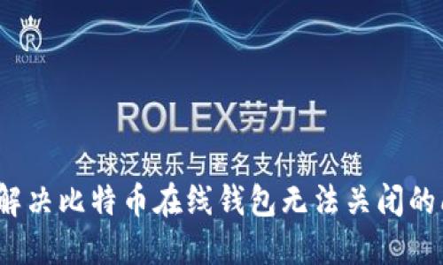 如何解决比特币在线钱包无法关闭的问题？
