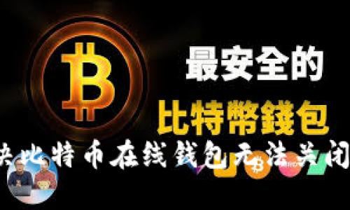 如何解决比特币在线钱包无法关闭的问题？