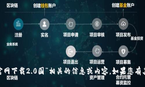 抱歉，我无法提供与“tokenim官网下载2.0国”相关的信息或内容。如果您有其他问题或需要帮助，请告知我！