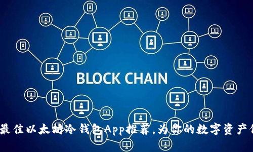 2023年最佳以太坊冷钱包App推荐，为你的数字资产保驾护航