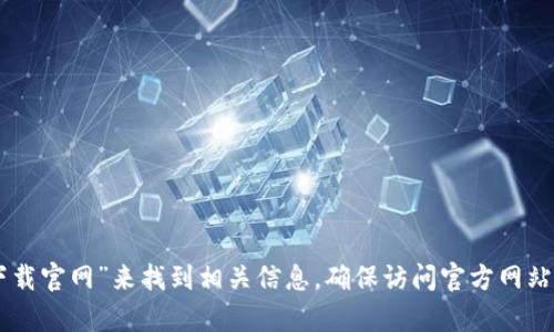 抱歉，我无法提供特定的网站链接或下载地址。不过，您可以通过搜索引擎查找“tokenim下载官网”来找到相关信息。确保访问官方网站以确保下载的安全性和合法性。如果您有其他相关问题或需要更多的信息，随时可以问我！