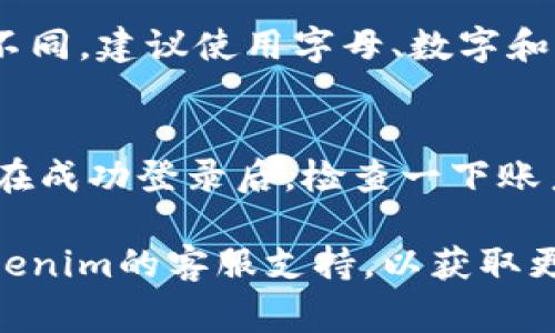 如果您忘记了Tokenim的密码，通常可以通过以下步骤进行重置：

1. 找到密码重置链接
在Tokenim的登录页面，通常会有一个“忘记密码？”的链接。点击该链接后，系统会要求您输入与账户相关的电子邮件地址。

2. 检查您的电子邮件
输入电子邮件地址后，Tokenim会发送一封邮件给您。请检查您的收件箱，包括垃圾邮件，找到密码重置邮件。

3. 重置密码
打开邮件后，按照邮件中的指示，点击重置密码的链接。通常，您将被引导到一个页面，在这里您可以设置新的密码。

4. 设置新的密码
确保您的新密码足够复杂，并且与您以前使用的密码不同。建议使用字母、数字和特殊符号的组合，以增强安全性。

5. 登录并确认
重置密码后，您可以使用新的密码登录Tokenim。建议在成功登录后，检查一下账户的安全设置，如果有需要，启用两步验证等安全措施。

如果以上步骤没有解决您的问题，您可以尝试联系Tokenim的客服支持，以获取更多帮助。