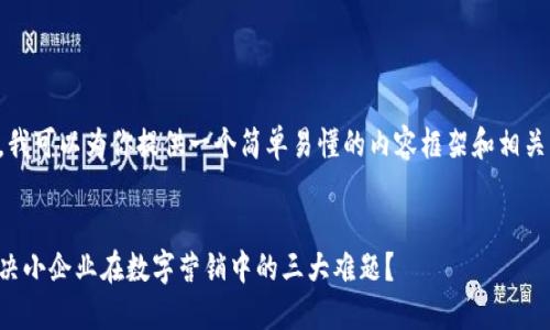 没关系，我可以为你提供一个简单易懂的内容框架和相关的信息。

### 
如何解决小企业在数字营销中的三大难题？