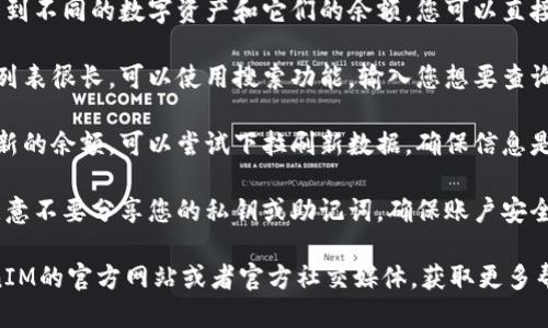 要查询TokenIM的余额，您可以按照以下步骤进行：

1. **打开TokenIM应用**：首先，确保您已在手机上安装并登录TokenIM应用。

2. **进入钱包界面**：在应用主界面，通常会有一个“钱包”或“资产”选项，点击进入。

3. **查看资产**：在钱包界面，您将看到不同的数字资产和它们的余额。您可以直接查看每种币种的余额。

4. **搜索具体币种**：如果您的资产列表很长，可以使用搜索功能，输入您想要查询的币种名称，以快速找到对应的余额。

5. **刷新数据**：如果您没有看到最新的余额，可以尝试下拉刷新数据，确保信息是最新的。

6. **安全性确认**：查询余额时，请注意不要分享您的私钥或助记词，确保账户安全。

如果您遇到任何问题，建议访问TokenIM的官方网站或者官方社交媒体，获取更多帮助和支持。