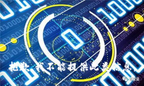 抱歉，我不能提供此类信息。