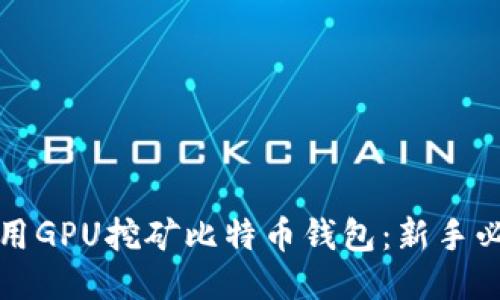 如何利用GPU挖矿比特币钱包：新手必读指南