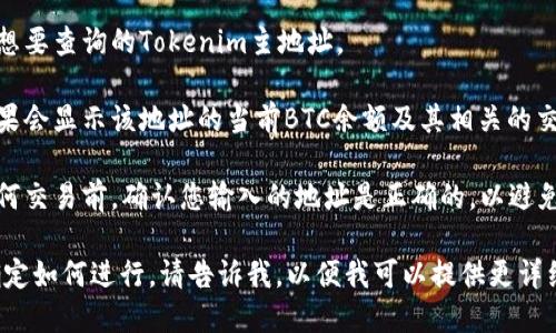 为了查询Tokenim主地址的BTC余额，您可以按照以下步骤进行：

1. **使用区块链浏览器**：访问一个流行的比特币区块链浏览器，例如Blockchain.com、Blockchair 或者其他类似网站。
   
2. **输入地址**：在搜索框中输入您想要查询的Tokenim主地址。

3. **查看余额和交易记录**：搜索结果会显示该地址的当前BTC余额及其相关的交易记录，包括发送和接收的历史。

4. **确保地址的正确性**：在执行任何交易前，确认您输入的地址是正确的，以避免资产损失。

如果您在这些步骤中遇到问题或不确定如何进行，请告诉我，以便我可以提供更详细的帮助。