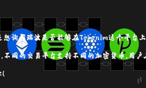 瑞波（XRP）和Tokenim（假设是一个代币或平台名）之间的关系并不明确。若你是想询问瑞波是否能够在Tokenim这个平台上进行交易或存放，那么具体情况取决于Tokenim平台的政策和支持的资产种类。

通常情况下，用户可查询Tokenim的官方网站或相关公告，确认瑞波是否被支持。不同的交易平台支持不同的加密货币，用户在选择平台时，务必确保所需的资产能够在该平台上进行交易或存放。

如果你有其他具体的问题或需要了解更多信息，请提供更多细节，我乐意帮助你！