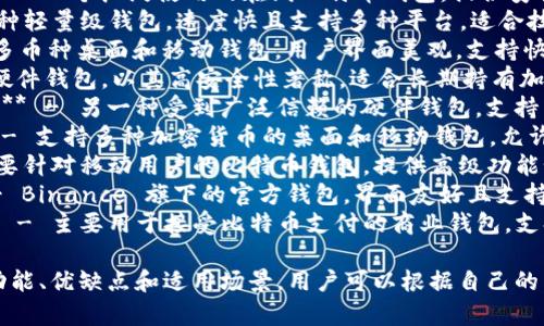 比特币钱包有很多种名称，这里列举一些比较知名的比特币钱包：

1. **Coinbase** - 一个受欢迎的交易所同时也提供钱包服务，用户界面友好，适合初学者。
2. **Blockchain.info** - 一个广泛使用的在线比特币钱包，提供安全性和隐私保护。
3. **Electrum** - 一种轻量级钱包，速度快且支持多种平台，适合技术用户。
4. **Exodus** - 一个多币种桌面和移动钱包，用户界面美观，支持快速交换不同的加密货币。
5. **Trezor** - 一款硬件钱包，以其高安全性著称，适合长期持有加密货币的用户。
6. **Ledger Nano S/X** - 另一种受到广泛信赖的硬件钱包，支持多种加密资产。
7. **Atomic Wallet** - 支持多种加密货币的桌面和移动钱包，允许用户进行去中心化交易。
8. **Mycelium** - 主要针对移动用户的比特币钱包，提供高级功能如局部交易和硬件支持。
9. **Trust Wallet** - Binance 旗下的官方钱包，界面友好且支持多币种。
10. **BitPay Wallet** - 主要用于接受比特币支付的商业钱包，支持多种支付方式。

这些钱包各自有不同的功能、优缺点和适用场景，用户可以根据自己的需求选择合适的钱包。