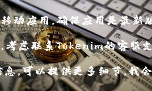 关于Tokenim的问题，如果你正在遇到特定的技术问题或错误信息，建议检查以下几个方面：

1. **网络连接**：确保你的网络连接正常，尝试重新连接或使用其他网络。

2. **平台状态**：访问Tokenim的官方网站或社交媒体渠道，查看是否有公告或维护通知。

3. **浏览器缓存**：有时浏览器缓存可能导致问题，试着清空缓存或使用无痕模式重新访问。

4. **更新应用**：如果你在使用移动应用，确保应用是最新版本。

5. **联系支持**：如果问题依旧，考虑联系Tokenim的客服支持，获取专业的帮助。

如果你有更具体的问题或错误信息，可以提供更多细节，我会尽力帮助你。