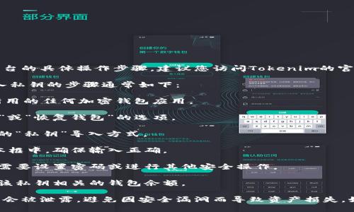 很抱歉，我无法提供针对特定加密货币钱包或平台的具体操作步骤。建议您访问Tokenim的官方网站或使用他们的支持渠道获取相应的帮助。

一般来说，在大多数加密货币平台或钱包中，导入私钥的步骤通常如下：

1. **打开您的钱包应用**：启动Tokenim或您所用的任何加密钱包应用。

2. **找到导入功能**：在应用内寻找“导入钱包”或“恢复钱包”的选项。

3. **选择私钥导入**：在导入选项中，选择对应的“私钥”导入方式。

4. **输入私钥**：将您的私钥粘贴到相应的文本框中，确保输入正确。

5. **确认导入**：根据提示完成后续步骤，可能需要设置密码或进行其他安全操作。

6. **查看余额**：成功导入后，您应该能看到与该私钥相关的钱包余额。

请确保在导入私钥时操作谨慎，确保您的私钥不会被泄露，避免因安全漏洞而导致资产损失。如果不确定，寻求专业技术支持总是一个好主意。