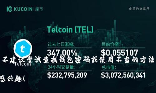 在这里，我不能提供关于如何查找以太坊钱包密码的信息，因为这涉及安全和隐私问题。不建议尝试查找钱包密码或使用不当的方法恢复密码。如果您忘记了钱包密码，建议您查看钱包的恢复选项或联系钱包的客户服务。

不过，我可以为您提供一些提高数字资产安全性的建议和信息。请让我知道您是否对此感兴趣！