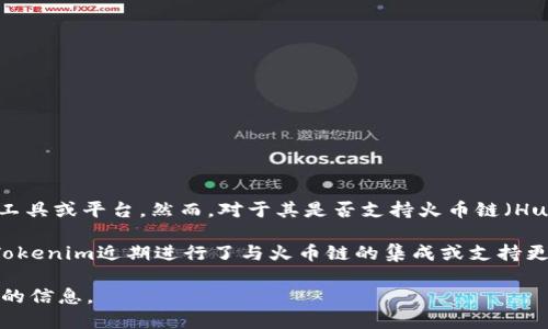 截至我知识更新的最后时间（2023年10月），Tokenim 是一个用于创建和管理区块链资产的工具或平台。然而，对于其是否支持火币链（Huobi Chain），具体的信息需要查看 Tokenim 的官方网站或相关文档以获取最新的支持情况。

火币链是由火币集团推出的一条公链，旨在提供一个高性能、高安全的区块链基础设施。如果Tokenim近期进行了与火币链的集成或支持更新，这样的信息可能会在相关的公告或更新日志中有所体现。

如需了解最新情况，建议访问Tokenim的官方平台或查阅相关社区论坛，以获取最准确和及时的信息。