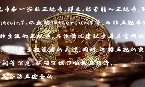 Tokenim 是一个加密货币交易平台，在这个平台上，用户可以进行各种加密资产的交易，包括正规币和一些非正规币。那么，能否转入正规币，取决于Tokenim平台的资产接受范围和政策。以下是一些相关的信息：

1. **正规币和非正规币**：正规币通常指在市场上获得广泛认可和使用的加密货币，如比特币（Bitcoin）、以太坊（Ethereum）等。而非正规币则可能是一些新兴的、声誉不明的小币种。这些币种可能存在较大的风险，投资者在交易时需谨慎。

2. **平台政策**：各个交易平台对可转入的加密资产有具体规定。Tokenim平台可能允许转入多种主流的正规币，具体情况建议查看其官网或用户协议，并保持对平台公告的关注。

3. **安全性**：转入正规币通常意味着更高的安全性和流动性，因为这些币种在市场上较为成熟，受到更多投资者的关注。同时，选择正规的交易平台来管理投资也能降低风险。

4. **用户体验**：在进行币种转移之前，用户应仔细了解Tokenim的充值流程、手续费以及转账时间等信息，以确保操作顺利且经济。

在任何情况下，用户在进行加密资产交易前，都应该做好足够的研究，确保自己转入和交易的资产是合法且安全的。