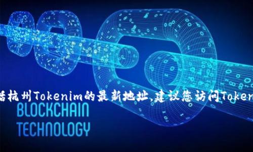 截至我最近的数据更新（2023年10月），我无法提供实时的地址或具体信息，包括杭州Tokenim的最新地址。建议您访问Tokenim的官方网站或相关社区（如官方社交媒体、论坛等）以获取最新的信息和地址。

如果您有其他问题或需要其他帮助，欢迎告诉我！