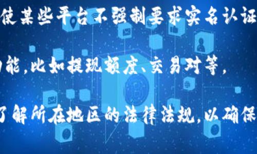 在许多情况下，Tokenim或类似的区块链和加密货币交易平台可能不要求用户进行实名认证，但这取决于具体的平台政策和所在国家/地区的法律法规。以下是一些可能影响用户是否需要实名认证的因素：

1. **法律法规**: 不同国家或地区对加密货币交易的监管有所不同，有些地区要求所有交易所对用户进行实名注册，以防止洗钱和其他非法活动。

2. **平台政策**: 每个平台可能有自己的用户注册政策，有些平台可能允许用户在没有实名认证的情况下进行小额交易，而大额交易则需要提供身份信息。

3. **安全性考虑**: 进行实名认证可以增加交易的安全性，防止欺诈和盗窃。因此，即使某些平台不强制要求实名认证，用户还是被鼓励进行实名注册。

4. **功能限制**: 某些平台在没有完成实名认证的情况下，可能会限制用户的一些功能，比如提现额度、交易对等。

因此，如果您考虑使用Tokenim或任何其他类似平台，建议您仔细阅读其相关政策，并了解所在地区的法律法规，以确保安全和合规。