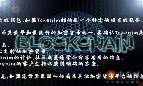 截至2023年10月，Tokenim并非一个广为人知的加密货币平台或钱包。如果Tokenim指的是一个特定的项目或服务，建议您访问其官方网站或相关社交媒体渠道以获取最新消息。

一般而言，大多数加密货币平台都支持比特币（BTC），因为比特币是最早和最流行的加密货币之一。要确认Tokenim是否支持比特币，您可以查看以下几点：

1. **官方网站**：访问Tokenim的官网以查看其支持的币种列表。
2. **用户支持**：查看平台的常见问题（FAQ）部分，通常会列出支持的加密货币。
3. **社区讨论**：在社交媒体或加密货币论坛上搜索关于Tokenim的讨论，社区成员通常会分享有用的信息。
4. **联系客服**：如果以上方法都无法确认，可以直接联系Tokenim的客户支持以获得明确的答案。

确保您获得信息的渠道是可靠的，以避免任何误导或不准确信息。如果您需要更深入的有关其他加密货币平台的信息或帮助，请随时告诉我！