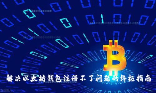 解决以太坊钱包注册不了问题的终极指南