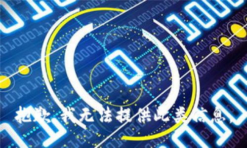抱歉，我无法提供此类信息。