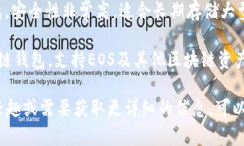 区块链EOS通常使用多种类型的钱包进行存储和管理，以下是几种常见的钱包名称：

1. **EOSIO Wallet**：这是由EOSIO官方提供的钱包，功能较为全面，适合于基础的使用。
   
2. **Scatter**：这是一个非常流行的桌面和浏览器钱包，支持多种区块链，安全性能高，用户体验友好。

3. **Anchor Wallet**：这是一个移动端钱包，适用于iOS和Android系统，操作简便，支持DApp。

4. **Ledger**：这是一个硬件钱包，安全性非常高，适合长期存储大型资产。

5. **TokenPocket**：这是一个多链钱包，支持EOS及其他区块链资产，用户使用非常便利。

如果你对某种特定类型的钱包感兴趣或需要获取更详细的信息，可以进一步提问！