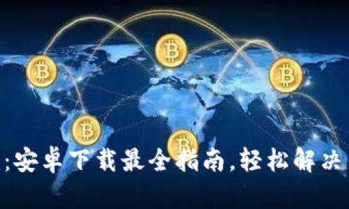 Tokenim：安卓下载最全指南，轻松解决用户痛点