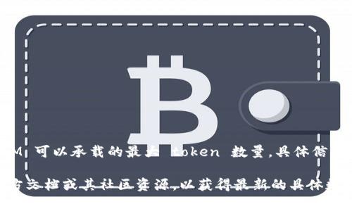 TokenIM 是一个基于区块链技术的即时通讯应用，可以用于安全的消息传递和数据交换。关于 TokenIM 可以承载的最大 token 数量，具体信息可能会随技术更新有所变化，通常会依据其设计和实现的系统来决定。

如果您指的是与 TokenIM 相关的数字货币或代币的使用、存储或传输限制，建议查阅 TokenIM 的官方文档或其社区资源，以获得最新的具体数据和限制信息。每个平台的功能和支持的 token 数量都有所不同，确保获取到官方的信息是很重要的。
