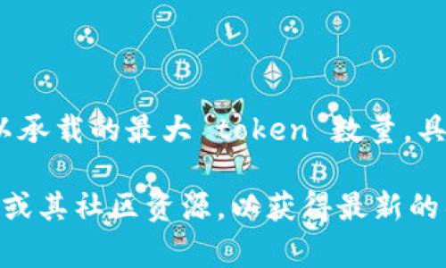 TokenIM 是一个基于区块链技术的即时通讯应用，可以用于安全的消息传递和数据交换。关于 TokenIM 可以承载的最大 token 数量，具体信息可能会随技术更新有所变化，通常会依据其设计和实现的系统来决定。

如果您指的是与 TokenIM 相关的数字货币或代币的使用、存储或传输限制，建议查阅 TokenIM 的官方文档或其社区资源，以获得最新的具体数据和限制信息。每个平台的功能和支持的 token 数量都有所不同，确保获取到官方的信息是很重要的。