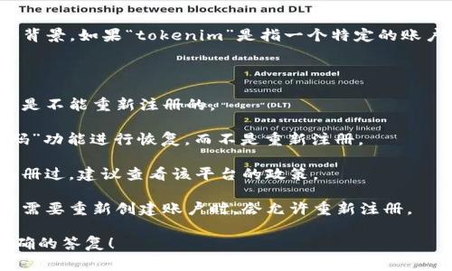 关于“tokenim是否可以重新注册”的问题，这通常取决于您所指的具体背景。如果“tokenim”是指一个特定的账户、平台或服务，那么一般来说，是否可以重新注册取决于该平台的政策。

以下是一些常见情况：

1. **账户关闭或禁止**：如果您的账户因违反服务条款而被关闭，通常是不能重新注册的。
  
2. **忘记账户信息**：如果您忘记了登录信息，通常可以通过“找回密码”功能进行恢复，而不是重新注册。

3. **多账户政策**：一些平台不允许用户拥有多个账户。如果您已经注册过，建议查看该平台的政策。

4. **明察秋毫**：有些平台在用户因特殊原因（如数据丢失、泄露等）而需要重新创建账户时，会允许重新注册。

如果您具体指的是某个应用或者服务，请提供更多信息，以便给予更准确的答复！