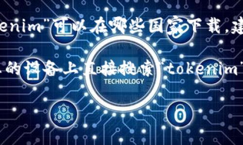 关于“tokenim”这一应用程序，我没有具体的信息。但根据应用程序的名称，它有可能与加密货币或区块链相关。如果您想了解“tokenim”可以在哪些国家下载，建议您查看应用商店（如Google Play Store或Apple App Store）上的具体信息，或者访问“tokenim”的官方网站获取最新的信息。

通常情况下，应用程序的可用性可能会受到地区限制，而这些限制可能取决于应用程序的开发者和当地法规。因此，您可以尝试在您的设备上直接搜索“tokenim”，如果找不到该应用，可能是该应用在您所在的国家或地区尚未开放。

如果您有其他问题或需要进一步的信息，欢迎随时问我！